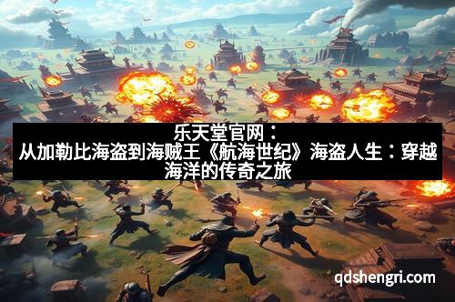 乐天堂官网:从加勒比海盗到海贼王《航海世纪》海盗人生:穿越海洋的传奇之旅