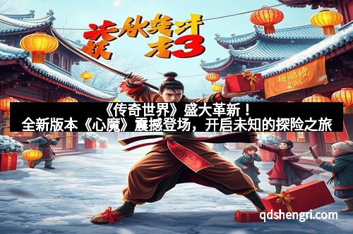 《传奇世界》盛大革新!全新版本《心魔》震撼登场,开启未知的探险之旅
